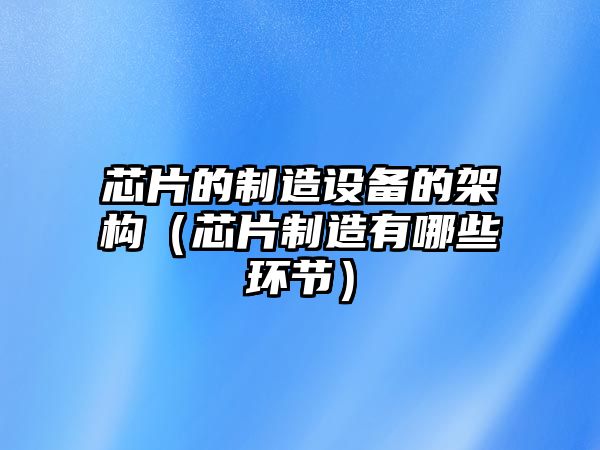 芯片的制造設備的架構（芯片制造有哪些環(huán)節）