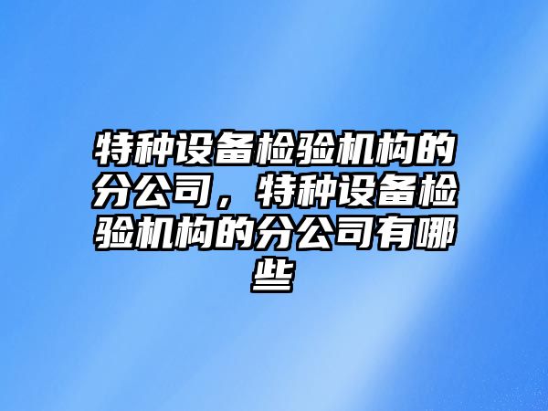 特種設備檢驗機構的分公司，特種設備檢驗機構的分公司有哪些