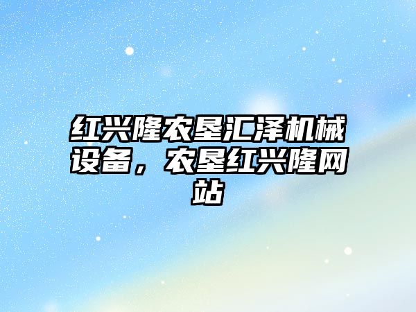 紅興隆農墾匯澤機械設備，農墾紅興隆網(wǎng)站