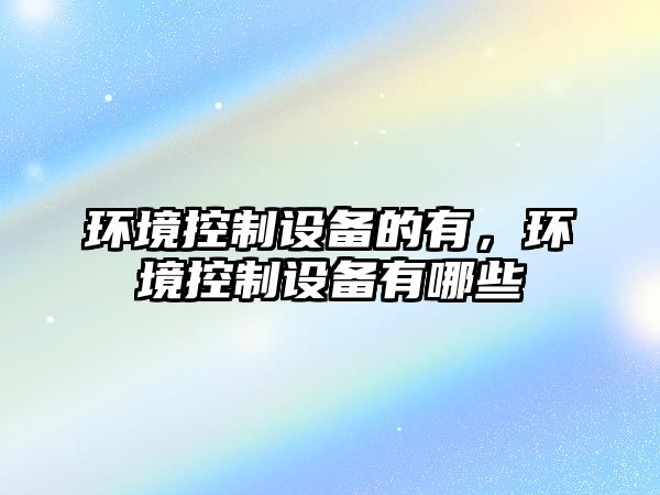 環(huán)境控制設備的有，環(huán)境控制設備有哪些