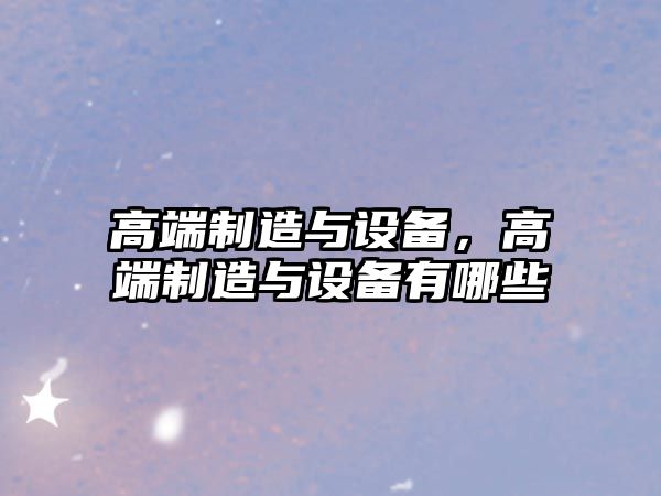高端制造與設備，高端制造與設備有哪些