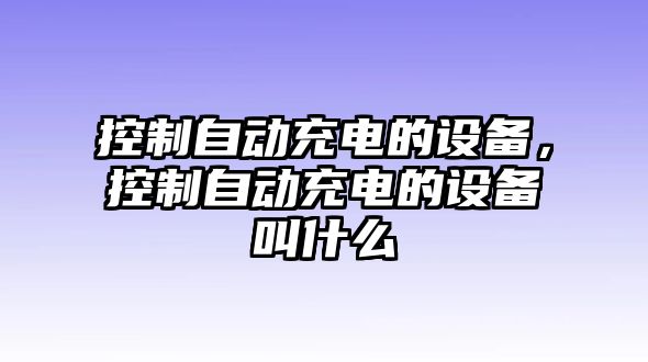 控制自動(dòng)充電的設備，控制自動(dòng)充電的設備叫什么