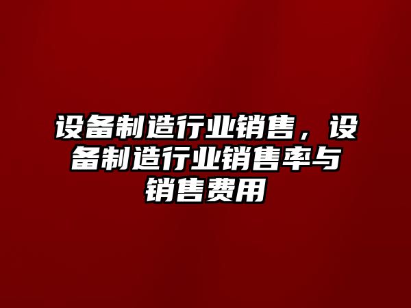 設備制造行業(yè)銷(xiāo)售，設備制造行業(yè)銷(xiāo)售率與銷(xiāo)售費用