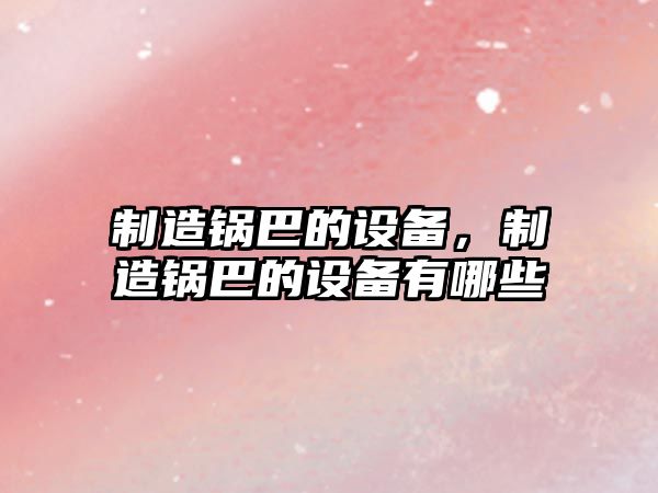 制造鍋巴的設備，制造鍋巴的設備有哪些