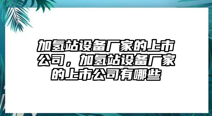 加氫站設備廠(chǎng)家的上市公司，加氫站設備廠(chǎng)家的上市公司有哪些