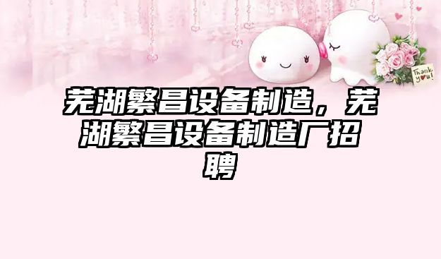 蕪湖繁昌設備制造，蕪湖繁昌設備制造廠(chǎng)招聘