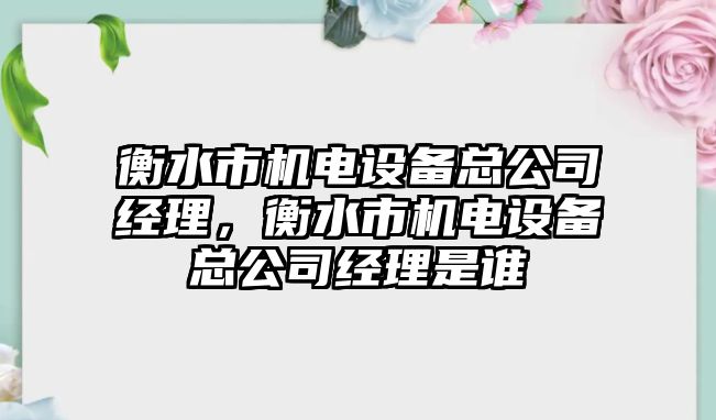 衡水市機電設備總公司經(jīng)理，衡水市機電設備總公司經(jīng)理是誰(shuí)