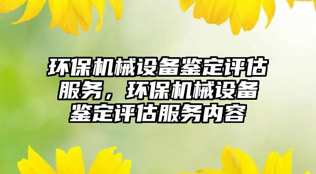 環(huán)保機械設備鑒定評估服務(wù)，環(huán)保機械設備鑒定評估服務(wù)內容