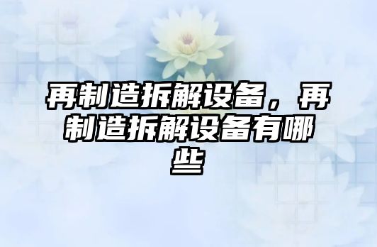 再制造拆解設備，再制造拆解設備有哪些
