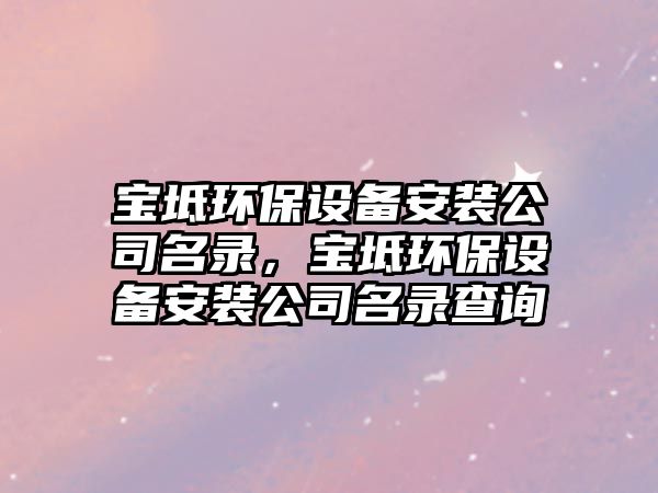寶坻環(huán)保設備安裝公司名錄，寶坻環(huán)保設備安裝公司名錄查詢(xún)