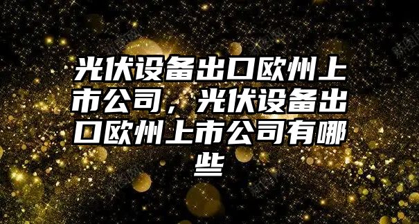 光伏設備出口歐州上市公司，光伏設備出口歐州上市公司有哪些