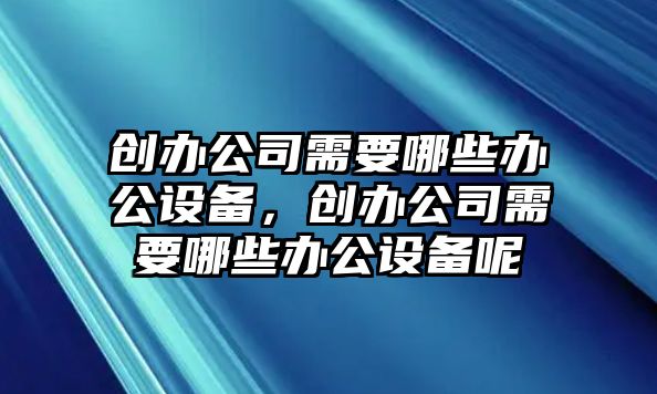 創(chuàng  )辦公司需要哪些辦公設備，創(chuàng  )辦公司需要哪些辦公設備呢