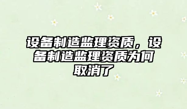 設備制造監理資質(zhì)，設備制造監理資質(zhì)為何取消了