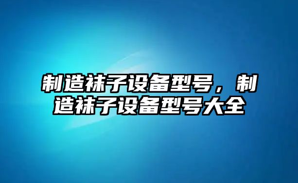 制造襪子設備型號，制造襪子設備型號大全