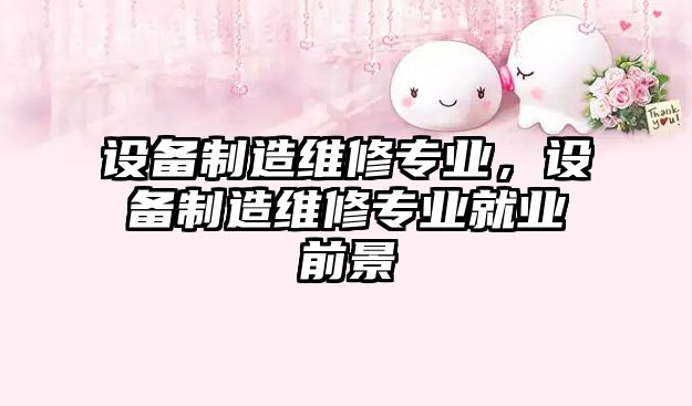 設備制造維修專(zhuān)業(yè)，設備制造維修專(zhuān)業(yè)就業(yè)前景