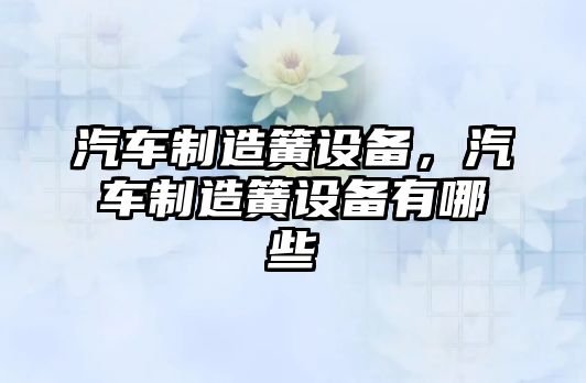 汽車(chē)制造簧設備，汽車(chē)制造簧設備有哪些