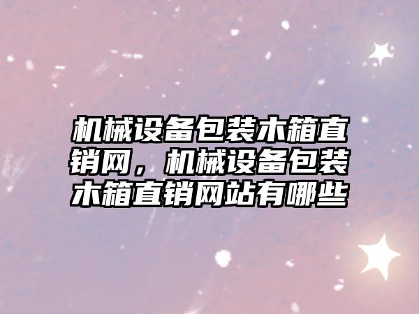 機械設備包裝木箱直銷(xiāo)網(wǎng)，機械設備包裝木箱直銷(xiāo)網(wǎng)站有哪些