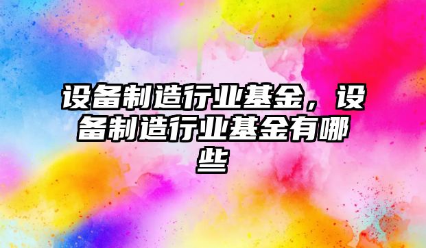 設備制造行業(yè)基金，設備制造行業(yè)基金有哪些