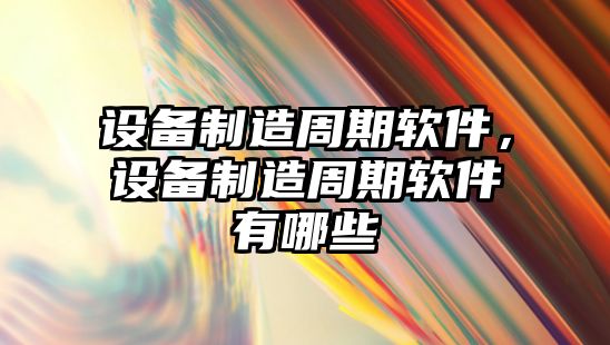 設備制造周期軟件，設備制造周期軟件有哪些