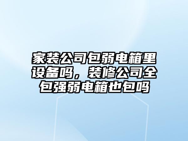 家裝公司包弱電箱里設備嗎，裝修公司全包強弱電箱也包嗎