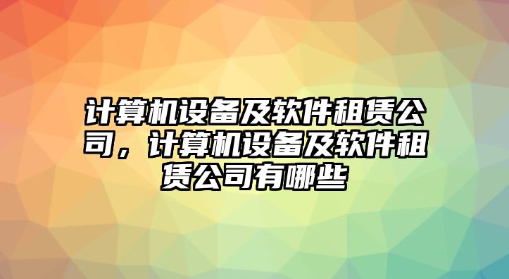 計算機設備及軟件租賃公司，計算機設備及軟件租賃公司有哪些