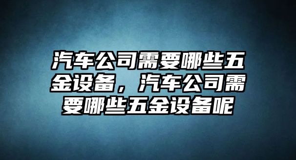 汽車(chē)公司需要哪些五金設備，汽車(chē)公司需要哪些五金設備呢