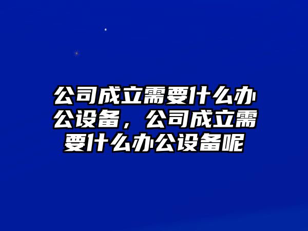 公司成立需要什么辦公設備，公司成立需要什么辦公設備呢