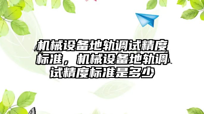 機械設備地軌調試精度標準，機械設備地軌調試精度標準是多少