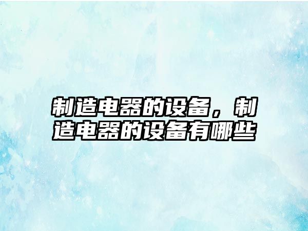 制造電器的設備，制造電器的設備有哪些
