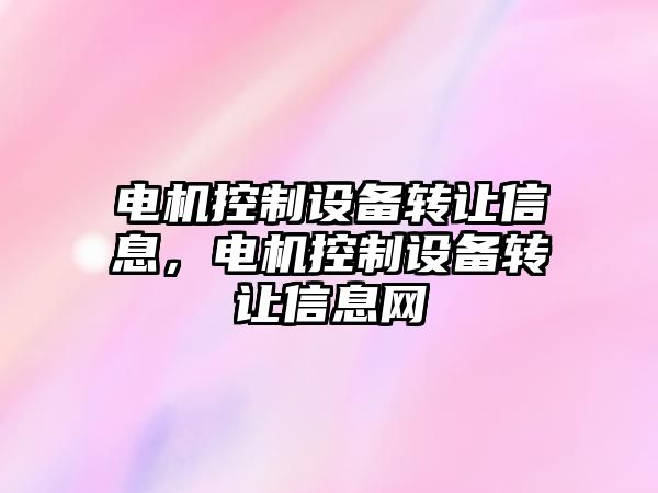 電機控制設備轉讓信息，電機控制設備轉讓信息網(wǎng)