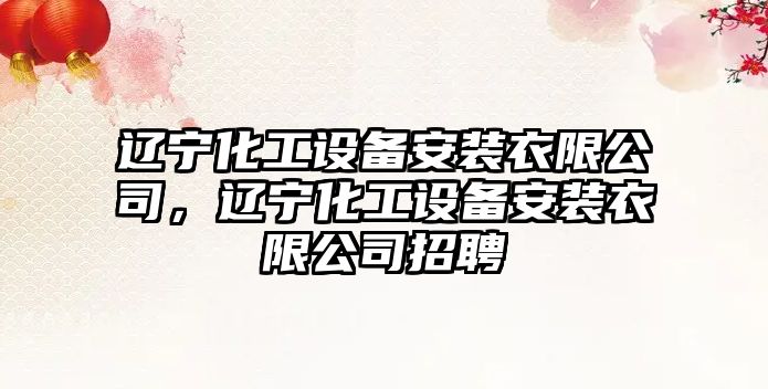 遼寧化工設備安裝衣限公司，遼寧化工設備安裝衣限公司招聘