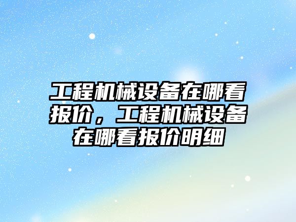 工程機械設備在哪看報價(jià)，工程機械設備在哪看報價(jià)明細