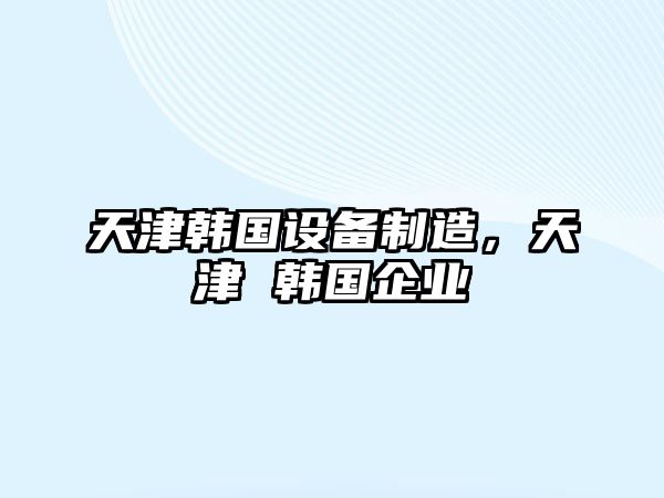天津韓國設備制造，天津 韓國企業(yè)