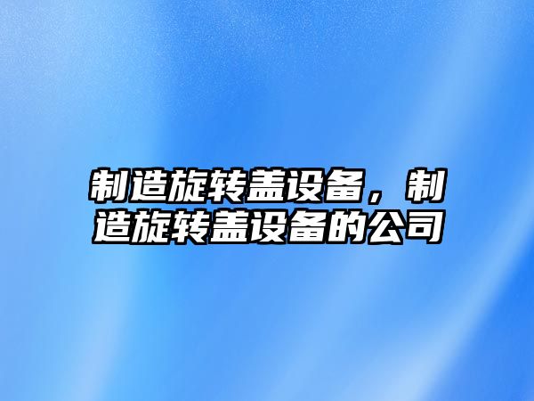 制造旋轉蓋設備，制造旋轉蓋設備的公司