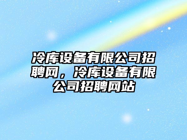 冷庫設備有限公司招聘網(wǎng)，冷庫設備有限公司招聘網(wǎng)站