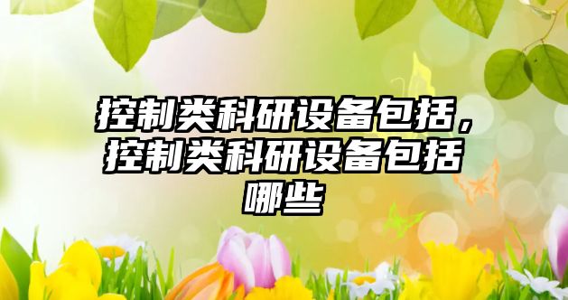 控制類(lèi)科研設備包括，控制類(lèi)科研設備包括哪些
