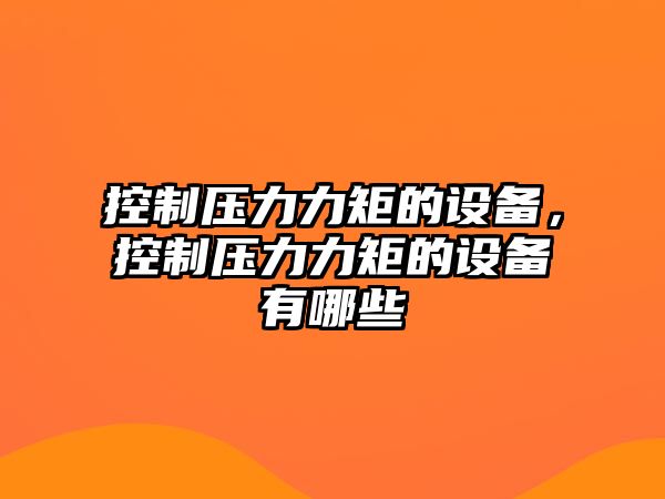 控制壓力力矩的設備，控制壓力力矩的設備有哪些