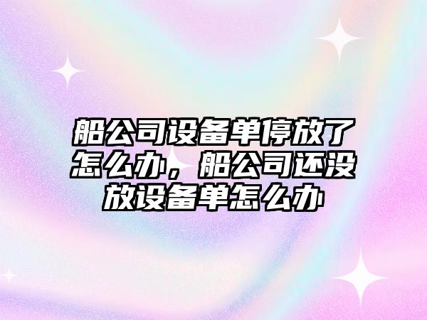 船公司設備單停放了怎么辦，船公司還沒(méi)放設備單怎么辦
