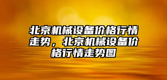 北京機械設備價(jià)格行情走勢，北京機械設備價(jià)格行情走勢圖