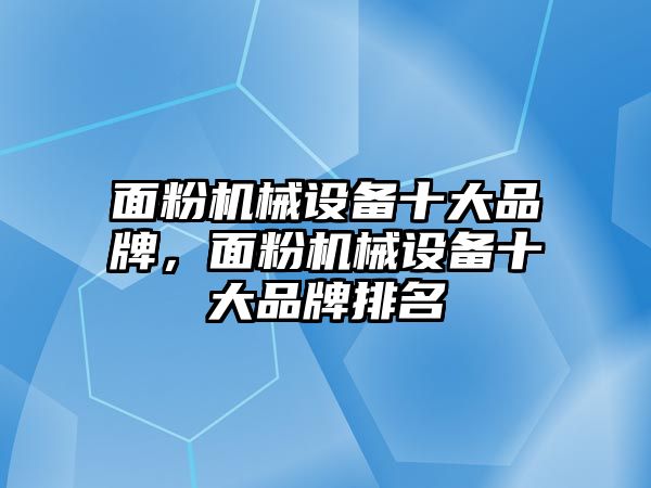 面粉機械設備十大品牌，面粉機械設備十大品牌排名