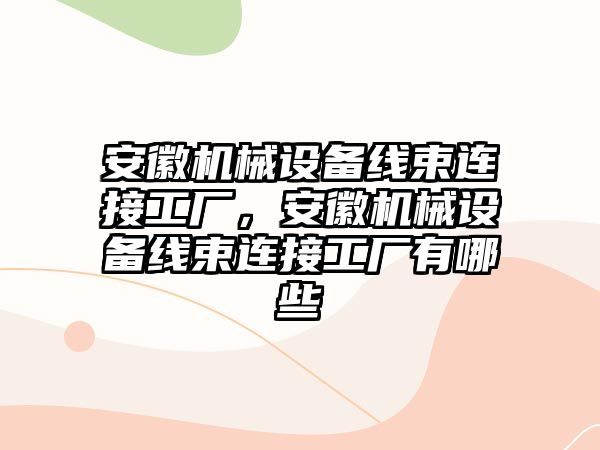 安徽機械設備線(xiàn)束連接工廠(chǎng)，安徽機械設備線(xiàn)束連接工廠(chǎng)有哪些