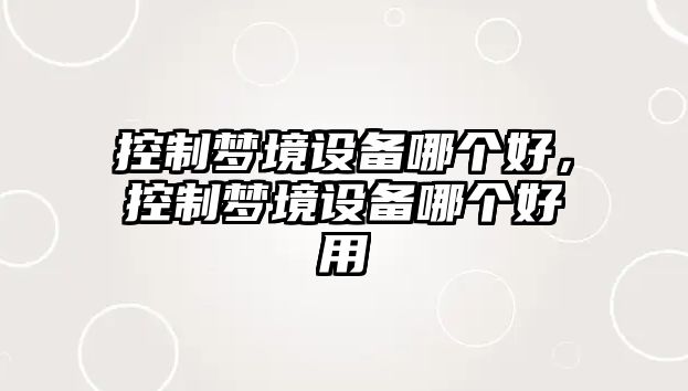 控制夢(mèng)境設備哪個(gè)好，控制夢(mèng)境設備哪個(gè)好用