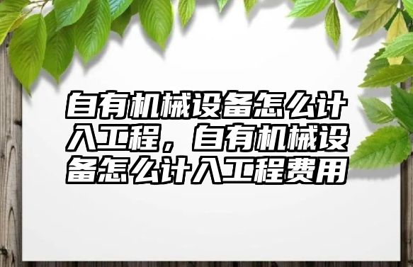 自有機械設備怎么計入工程，自有機械設備怎么計入工程費用
