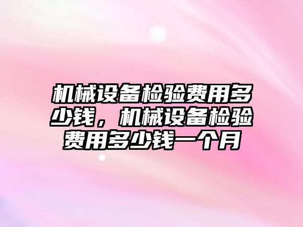 機械設備檢驗費用多少錢(qián)，機械設備檢驗費用多少錢(qián)一個(gè)月