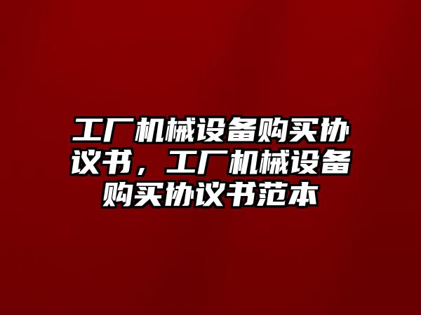 工廠(chǎng)機械設備購買(mǎi)協(xié)議書(shū)，工廠(chǎng)機械設備購買(mǎi)協(xié)議書(shū)范本
