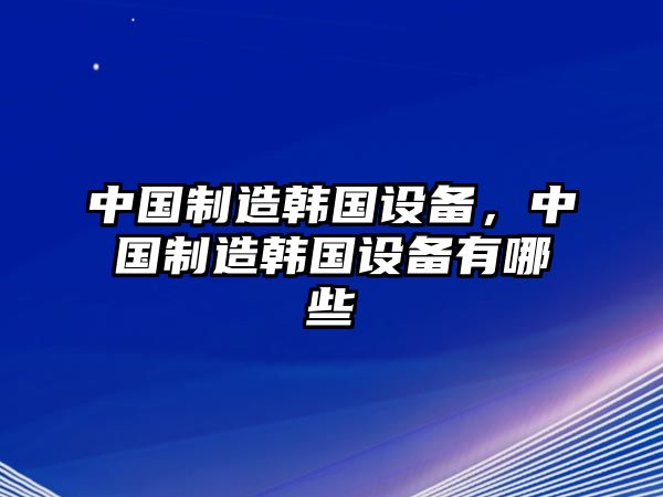 中國制造韓國設備，中國制造韓國設備有哪些
