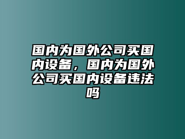國內為國外公司買(mǎi)國內設備，國內為國外公司買(mǎi)國內設備違法嗎