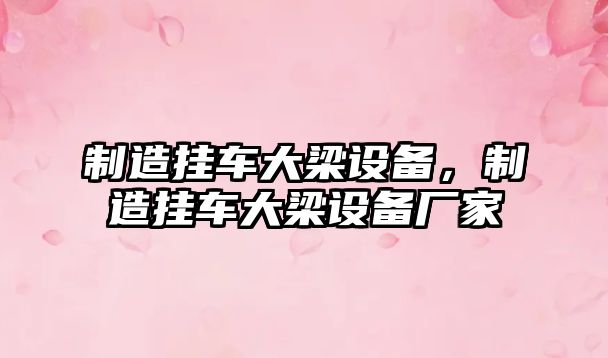 制造掛車(chē)大梁設備，制造掛車(chē)大梁設備廠(chǎng)家