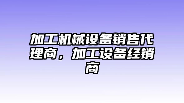 加工機械設備銷(xiāo)售代理商，加工設備經(jīng)銷(xiāo)商