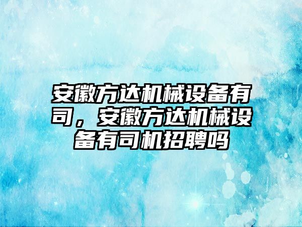 安徽方達機械設備有司，安徽方達機械設備有司機招聘嗎
